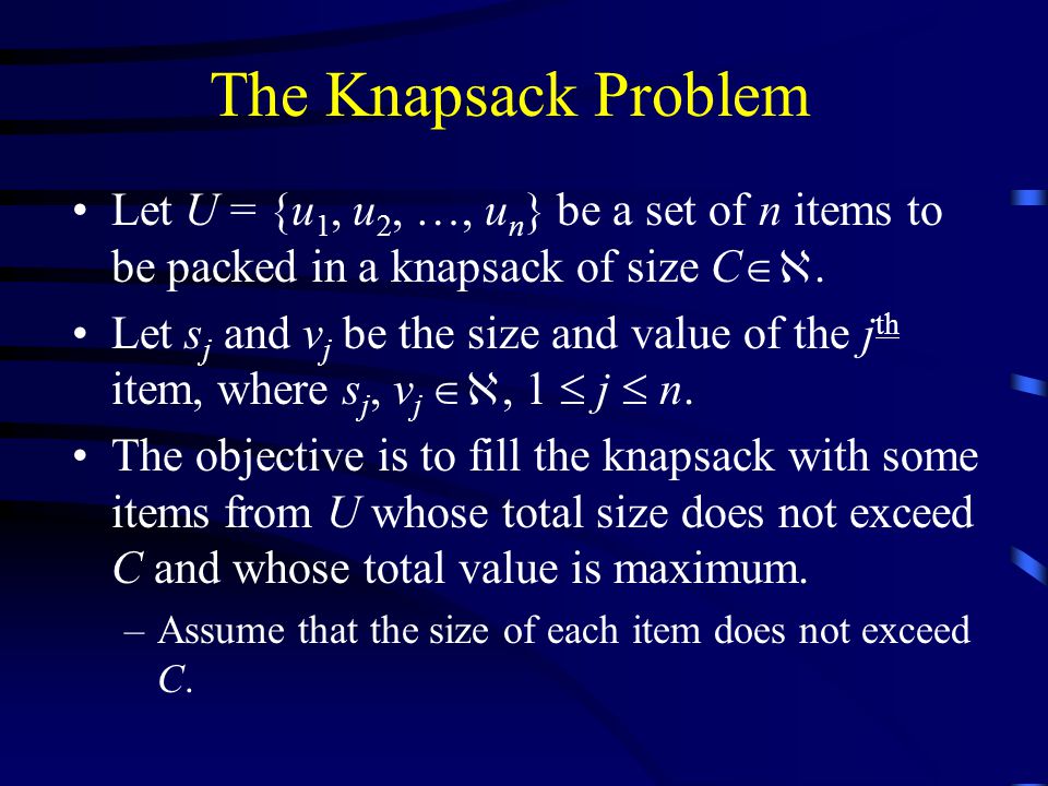 The Knapsack Problem Let U = {u 1, u 2, …, u n } be a set of n items to be packed in a knapsack of size C .