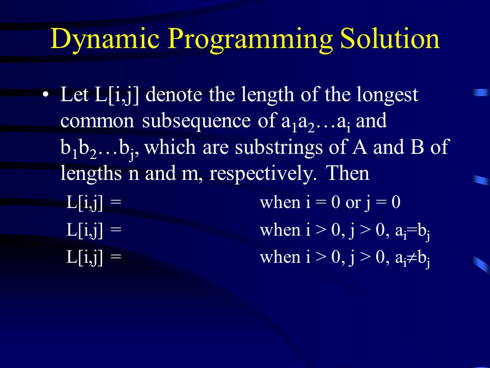 Dynamic Programming Solution Let L[i,j] denote the length of the longest common subsequence of a 1 a 2 …a i and b 1 b 2 …b j, which are substrings of A and B of lengths n and m, respectively.