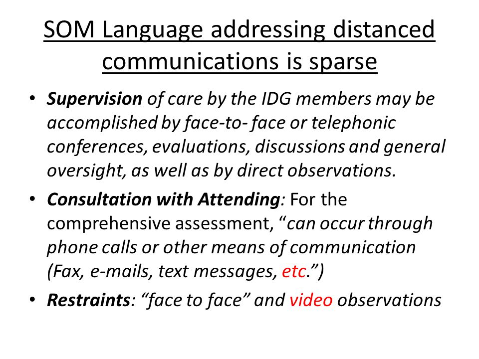 SOM Language addressing distanced communications is sparse Supervision of care by the IDG members may be accomplished by face-to- face or telephonic conferences, evaluations, discussions and general oversight, as well as by direct observations.