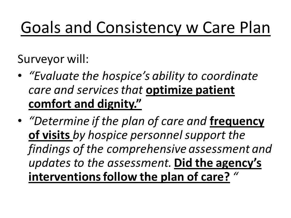 Goals and Consistency w Care Plan Surveyor will: Evaluate the hospice’s ability to coordinate care and services that optimize patient comfort and dignity. Determine if the plan of care and frequency of visits by hospice personnel support the findings of the comprehensive assessment and updates to the assessment.