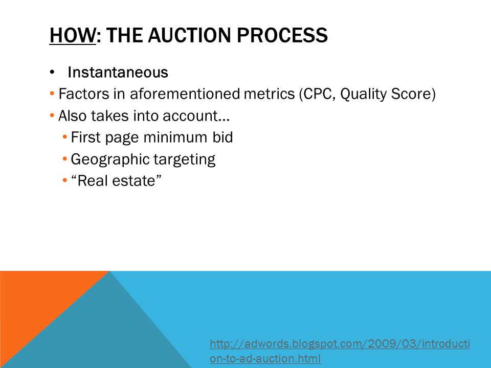 HOW: THE AUCTION PROCESS Instantaneous Factors in aforementioned metrics (CPC, Quality Score) Also takes into account… First page minimum bid Geographic targeting Real estate   on-to-ad-auction.html