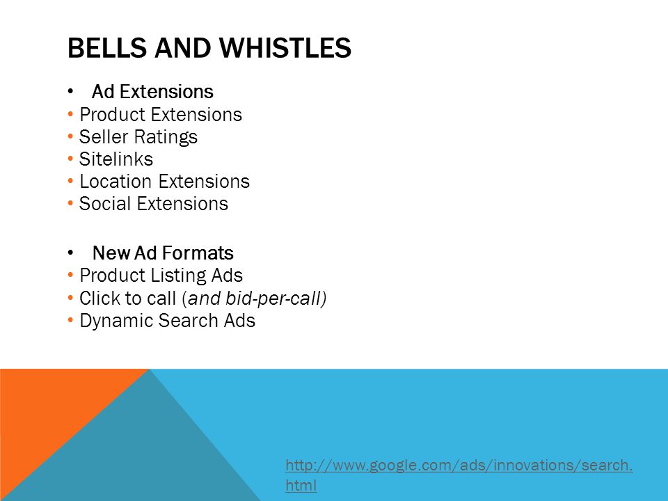 BELLS AND WHISTLES Ad Extensions Product Extensions Seller Ratings Sitelinks Location Extensions Social Extensions New Ad Formats Product Listing Ads Click to call (and bid-per-call) Dynamic Search Ads