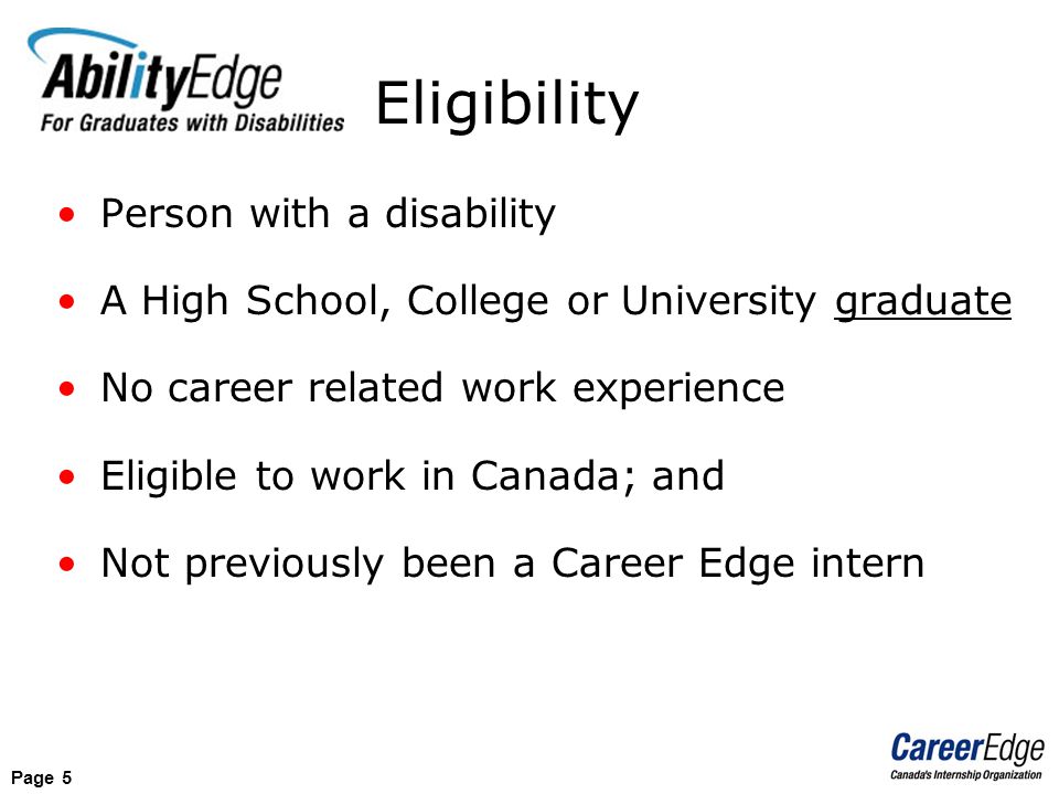 Page 5 Person with a disability A High School, College or University graduate No career related work experience Eligible to work in Canada; and Not previously been a Career Edge intern Eligibility