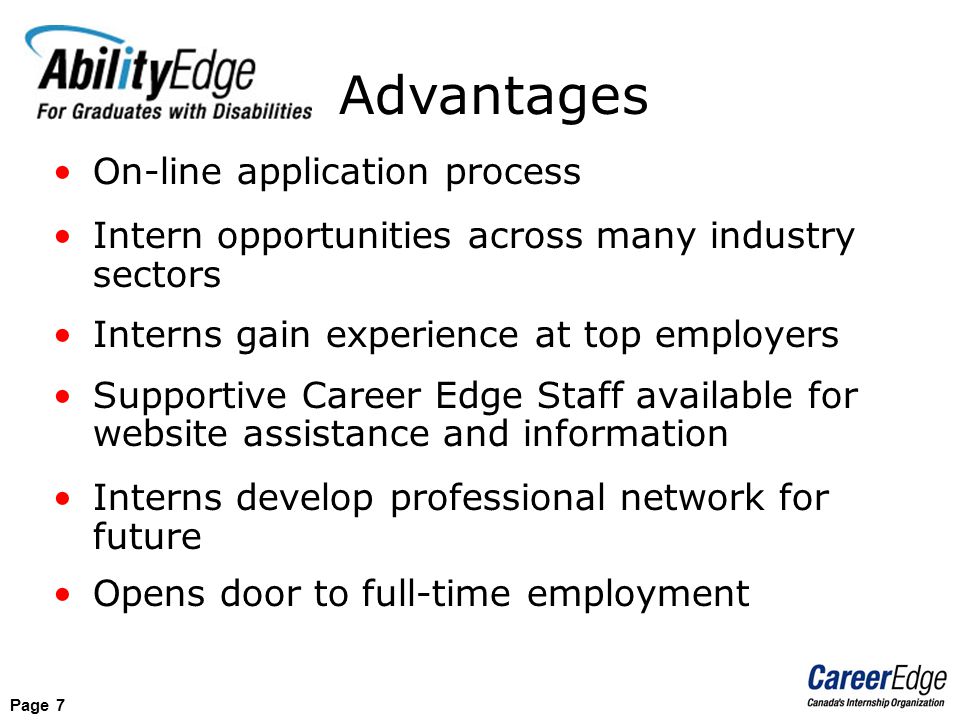 Page 7 Advantages On-line application process Intern opportunities across many industry sectors Interns gain experience at top employers Supportive Career Edge Staff available for website assistance and information Interns develop professional network for future Opens door to full-time employment