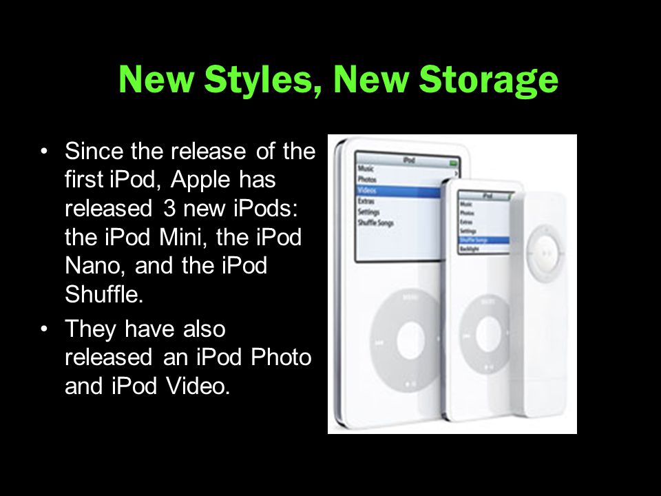 New Styles, New Storage Since the release of the first iPod, Apple has released 3 new iPods: the iPod Mini, the iPod Nano, and the iPod Shuffle.