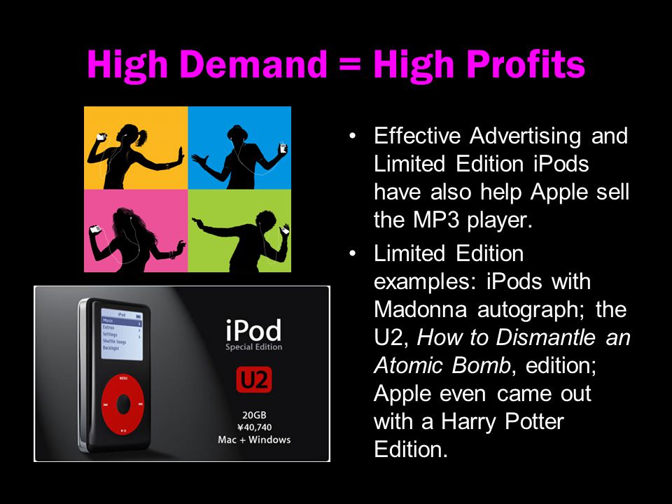 High Demand = High Profits Effective Advertising and Limited Edition iPods have also help Apple sell the MP3 player.