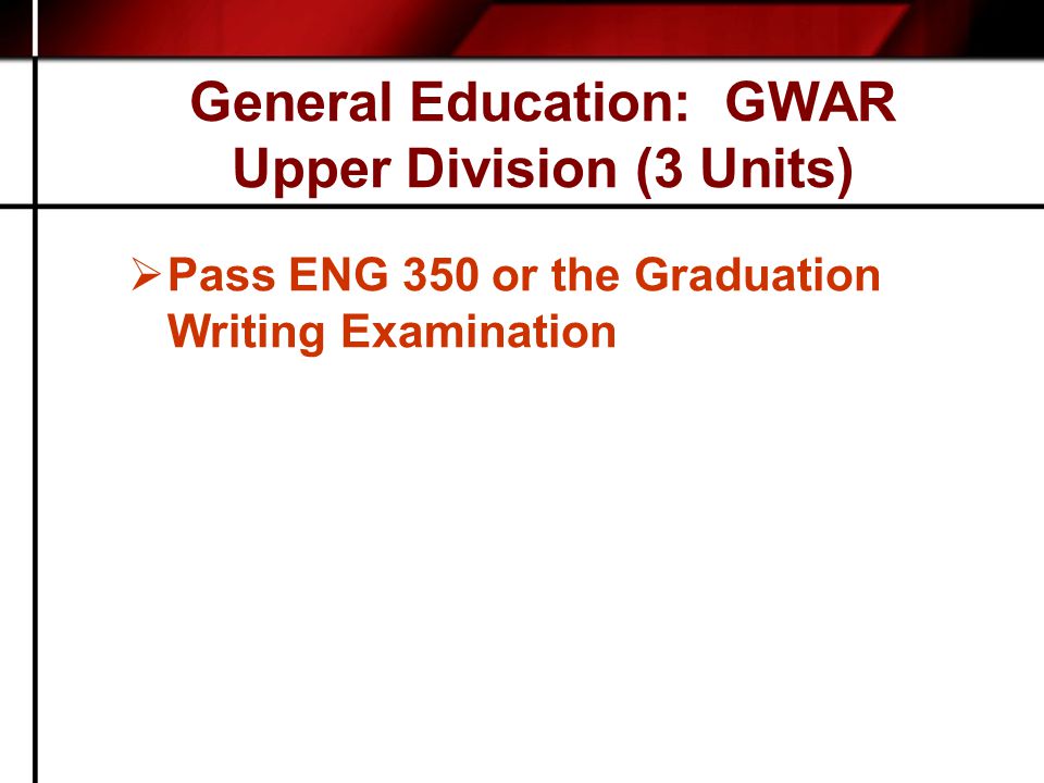 General Education: GWAR Upper Division (3 Units)  Pass ENG 350 or the Graduation Writing Examination