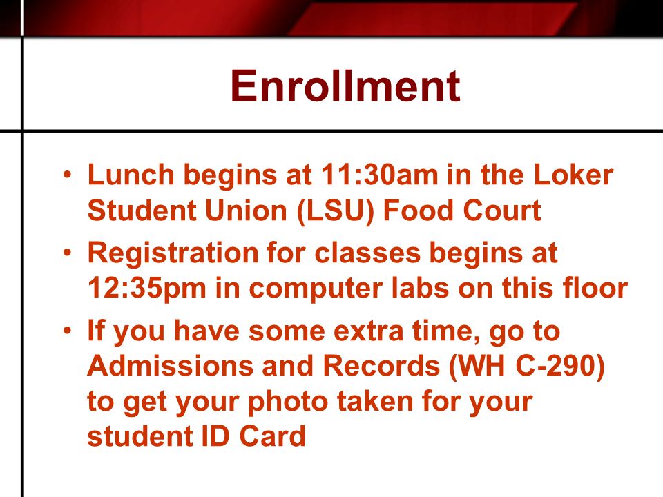 Enrollment Lunch begins at 11:30am in the Loker Student Union (LSU) Food Court Registration for classes begins at 12:35pm in computer labs on this floor If you have some extra time, go to Admissions and Records (WH C-290) to get your photo taken for your student ID Card