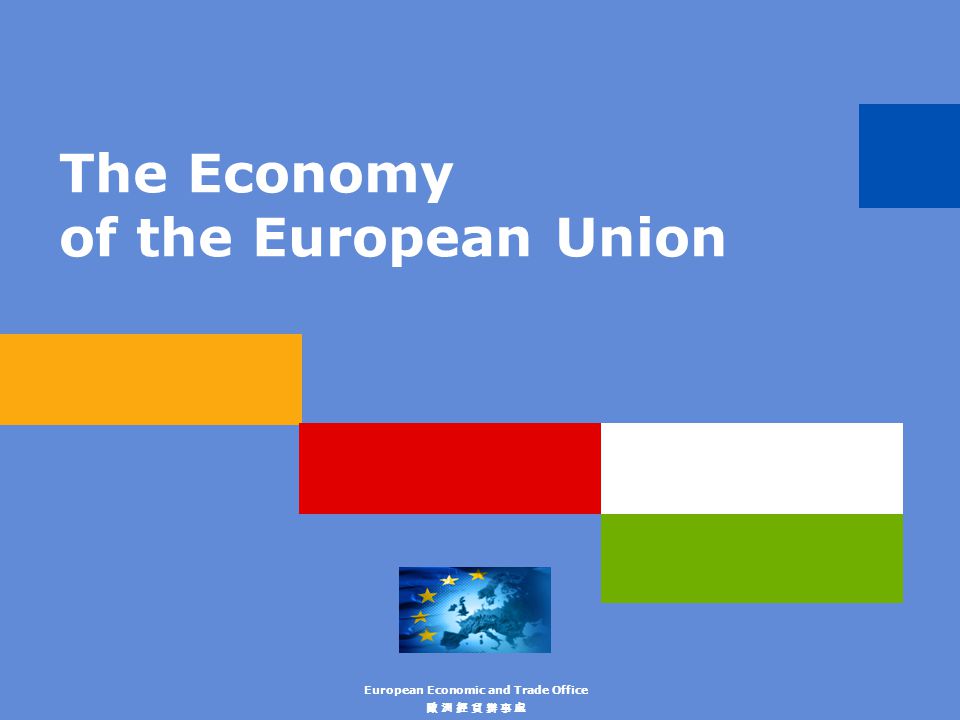 The Economy of the European Union European Economic and Trade Office 歐 洲 經 貿 辦 事 處