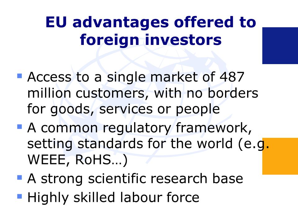 EU advantages offered to foreign investors  Access to a single market of 487 million customers, with no borders for goods, services or people  A common regulatory framework, setting standards for the world (e.g.