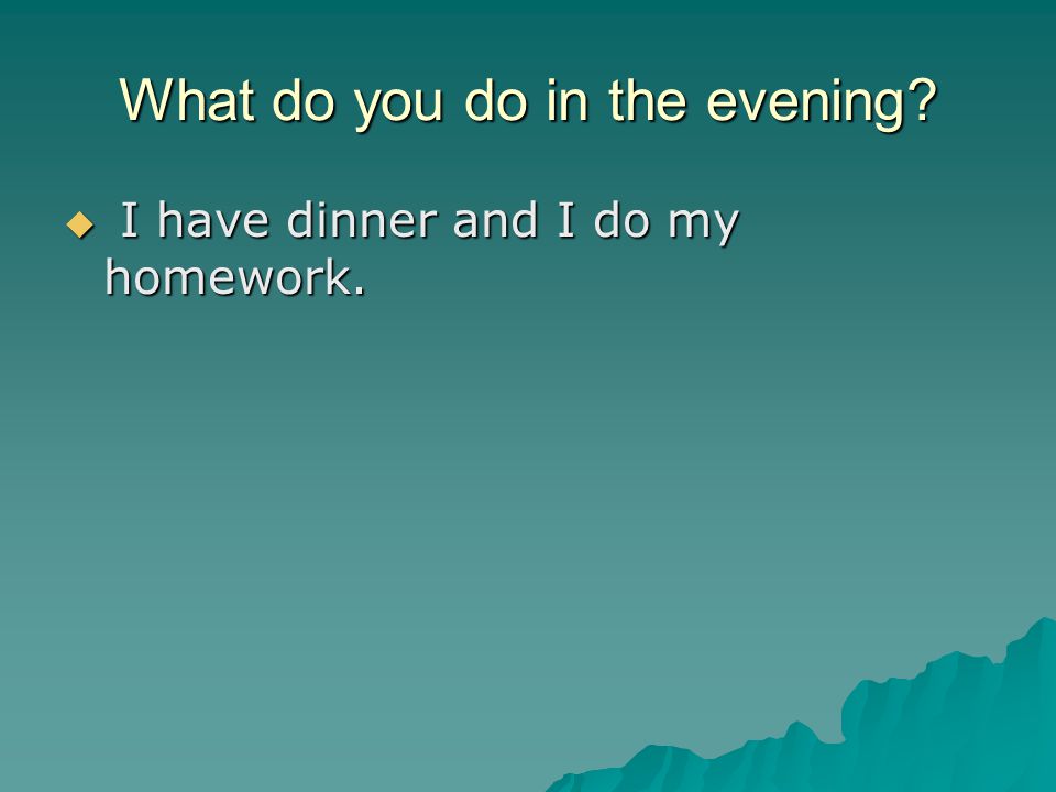 What do you do in the evening  I have dinner and I do my homework.