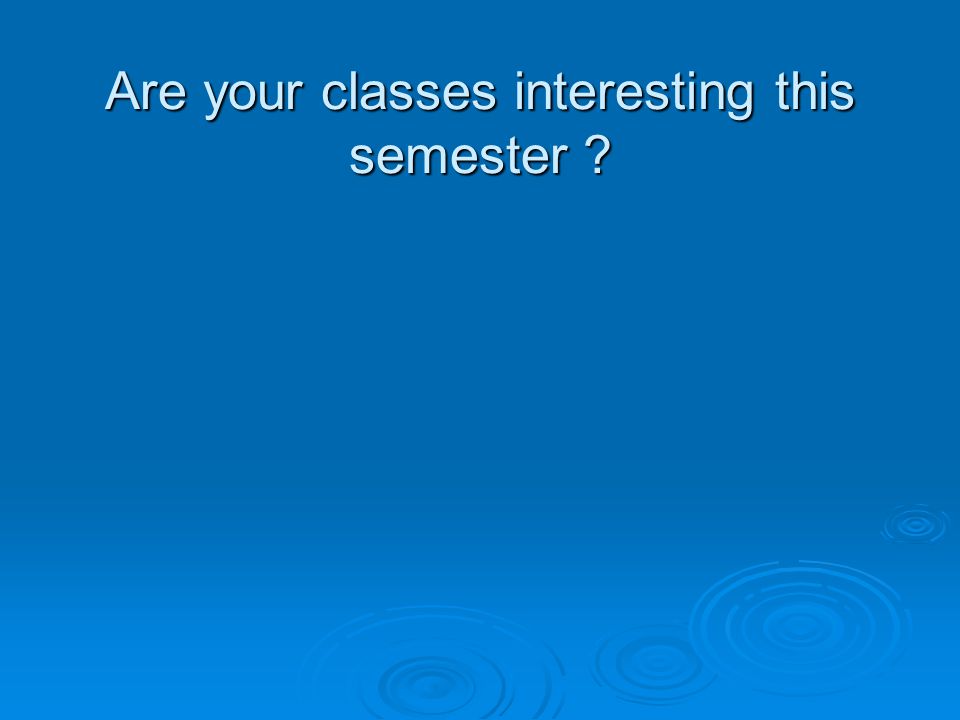 Are your classes interesting this semester