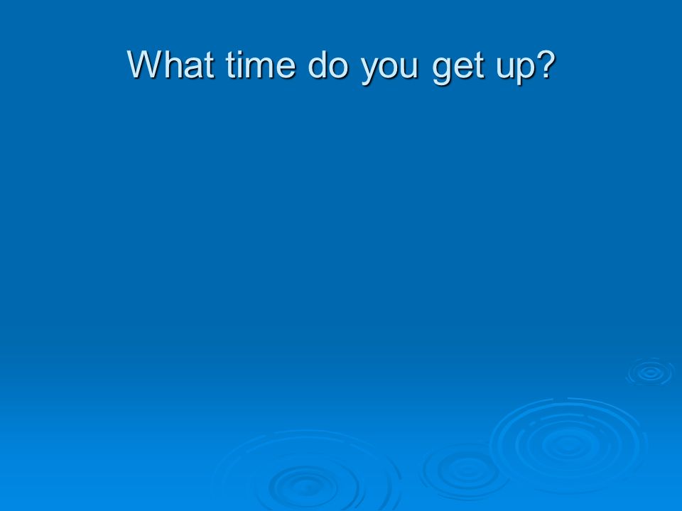 What time do you get up