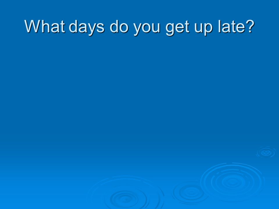 What days do you get up late