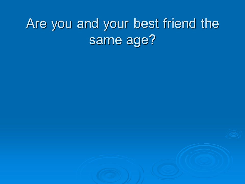 Are you and your best friend the same age