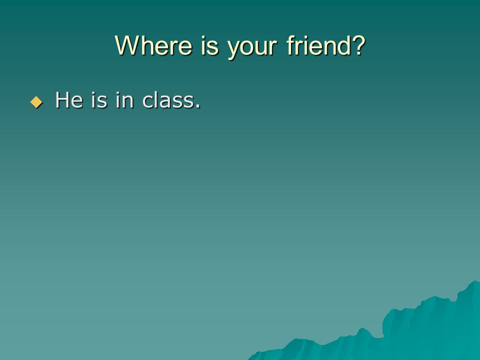 Where is your friend  He is in class.