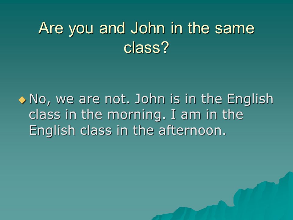 Are you and John in the same class.  No, we are not.