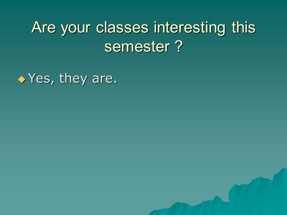 Are your classes interesting this semester  Yes, they are.