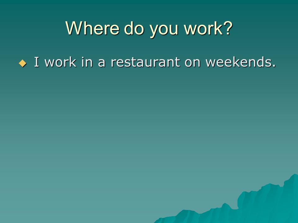 Where do you work  I work in a restaurant on weekends.