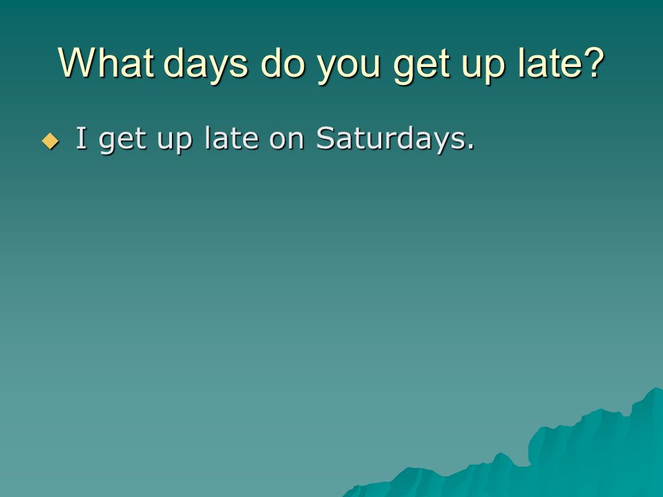 What days do you get up late  I get up late on Saturdays.