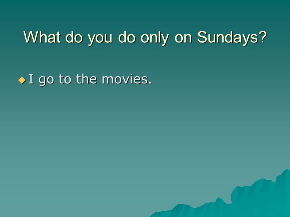 What do you do only on Sundays  I go to the movies.