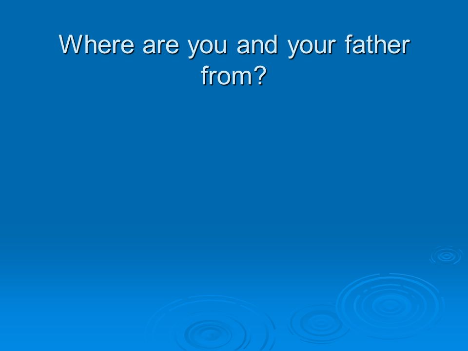 Where are you and your father from
