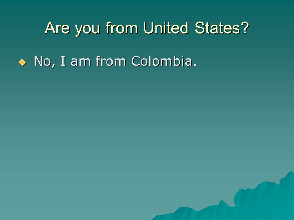 Are you from United States  No, I am from Colombia.