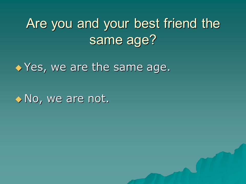 Are you and your best friend the same age  Yes, we are the same age.  No, we are not.