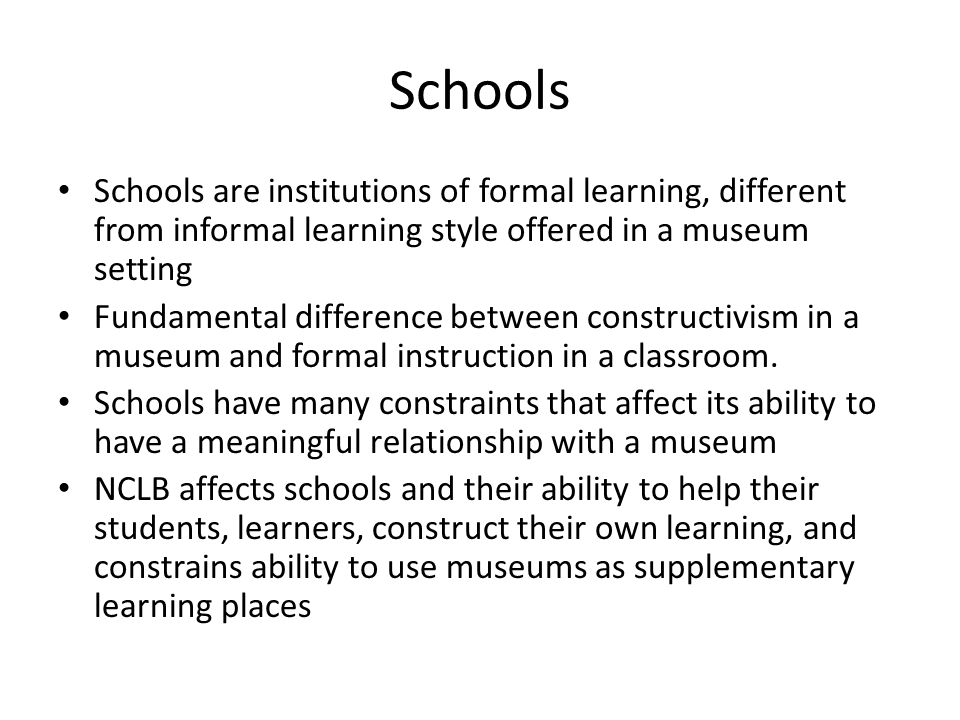 Schools Schools are institutions of formal learning, different from informal learning style offered in a museum setting Fundamental difference between constructivism in a museum and formal instruction in a classroom.