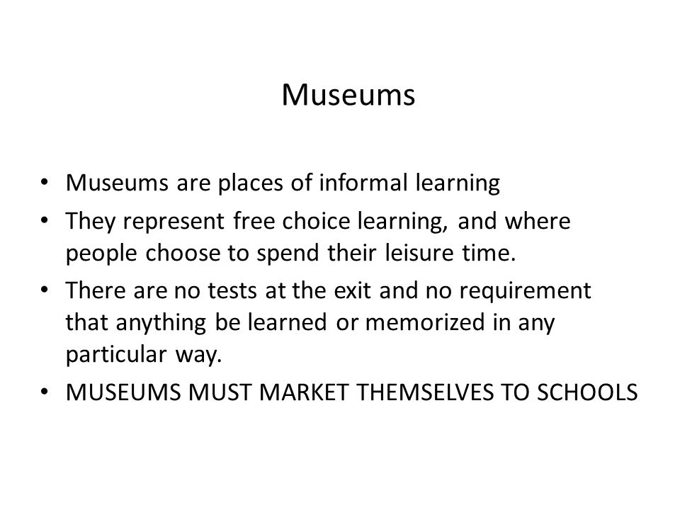 Museums Museums are places of informal learning They represent free choice learning, and where people choose to spend their leisure time.