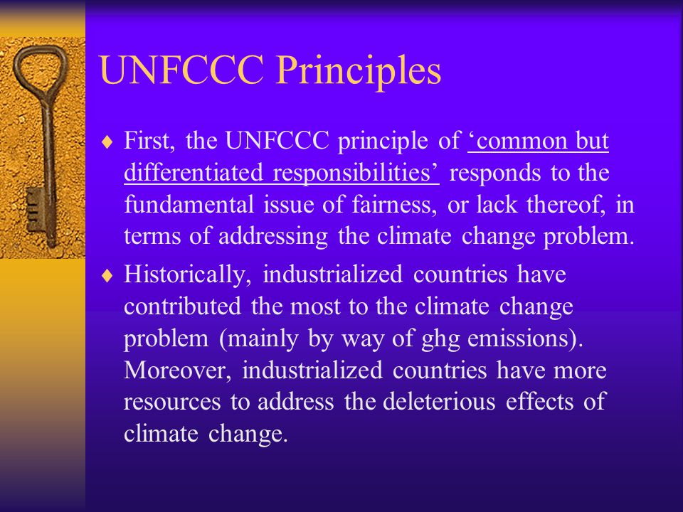 UNFCCC Principles  First, the UNFCCC principle of ‘common but differentiated responsibilities’ responds to the fundamental issue of fairness, or lack thereof, in terms of addressing the climate change problem.