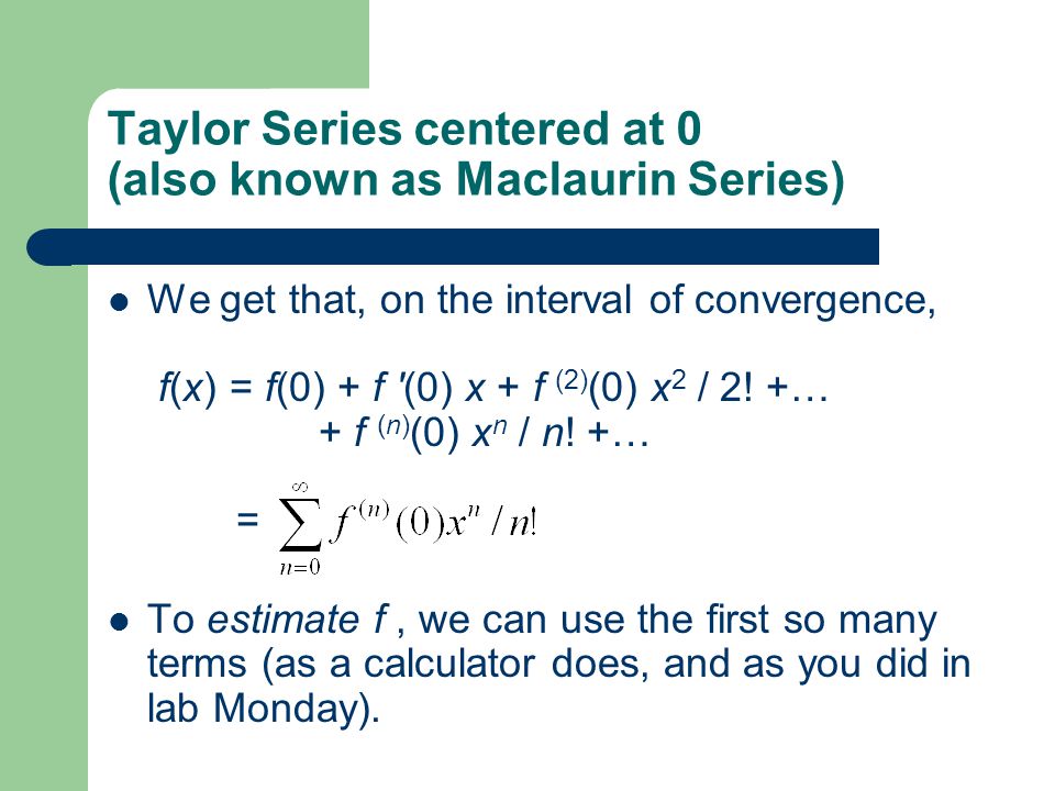 Taylor Series centered at 0 (also known as Maclaurin Series) We get that, on the interval of convergence, f(x) = f(0) + f (0) x + f (2) (0) x 2 / 2.
