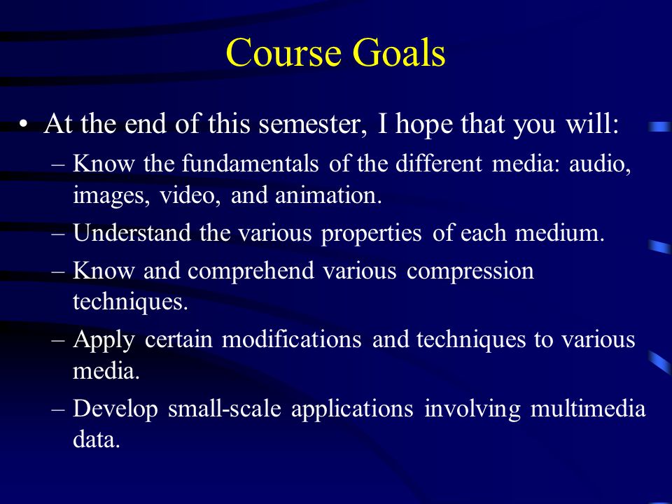 Course Goals At the end of this semester, I hope that you will: –Know the fundamentals of the different media: audio, images, video, and animation.