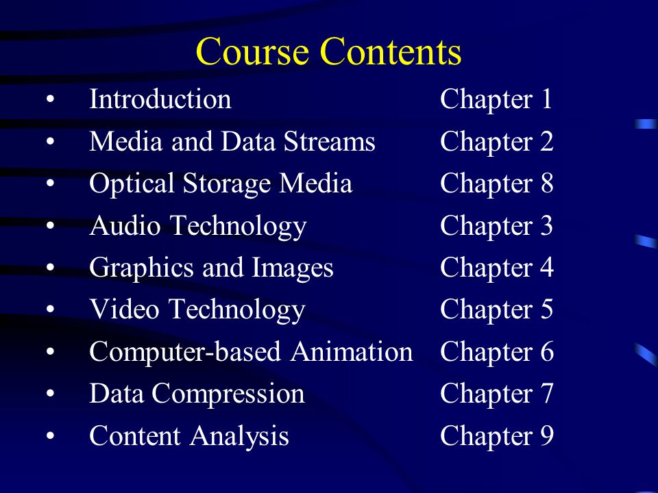 Course Contents Introduction Chapter 1 Media and Data StreamsChapter 2 Optical Storage MediaChapter 8 Audio TechnologyChapter 3 Graphics and ImagesChapter 4 Video TechnologyChapter 5 Computer-based Animation Chapter 6 Data CompressionChapter 7 Content AnalysisChapter 9