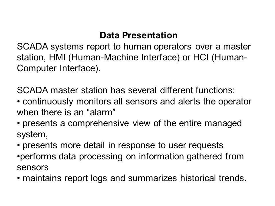 Data Presentation SCADA systems report to human operators over a master station, HMI (Human-Machine Interface) or HCI (Human- Computer Interface).