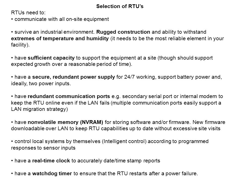 Selection of RTU’s RTUs need to: communicate with all on-site equipment survive an industrial environment.