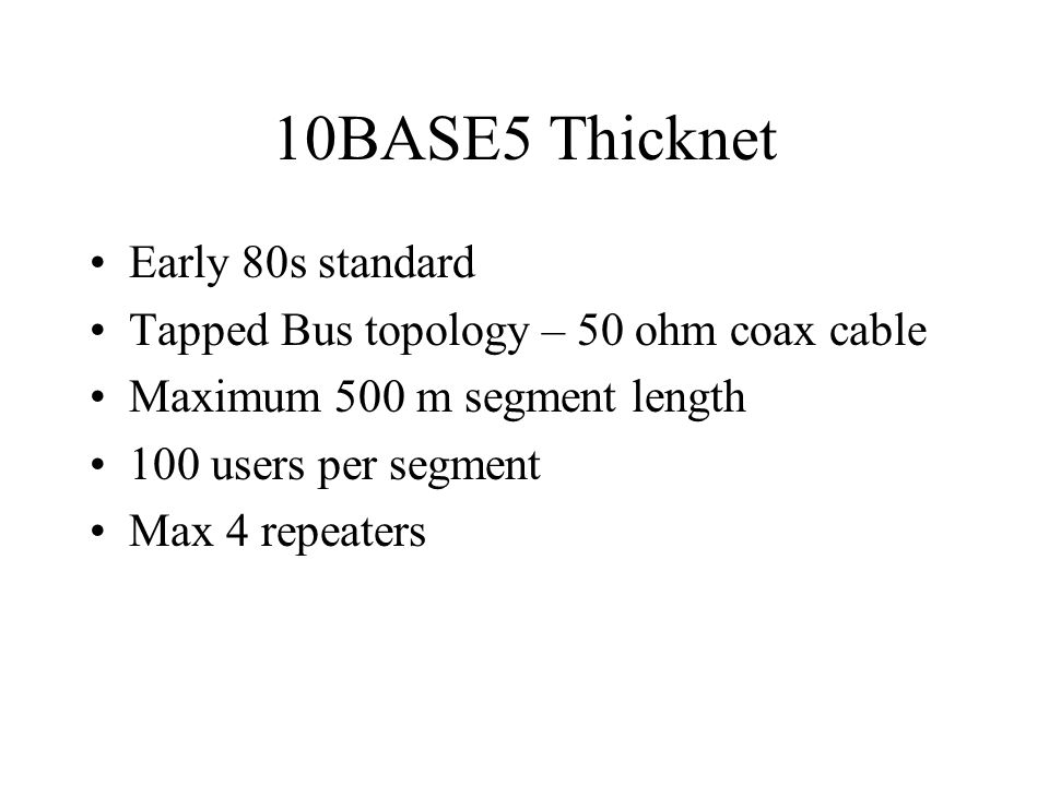 10BASE5 Thicknet Early 80s standard Tapped Bus topology – 50 ohm coax cable Maximum 500 m segment length 100 users per segment Max 4 repeaters