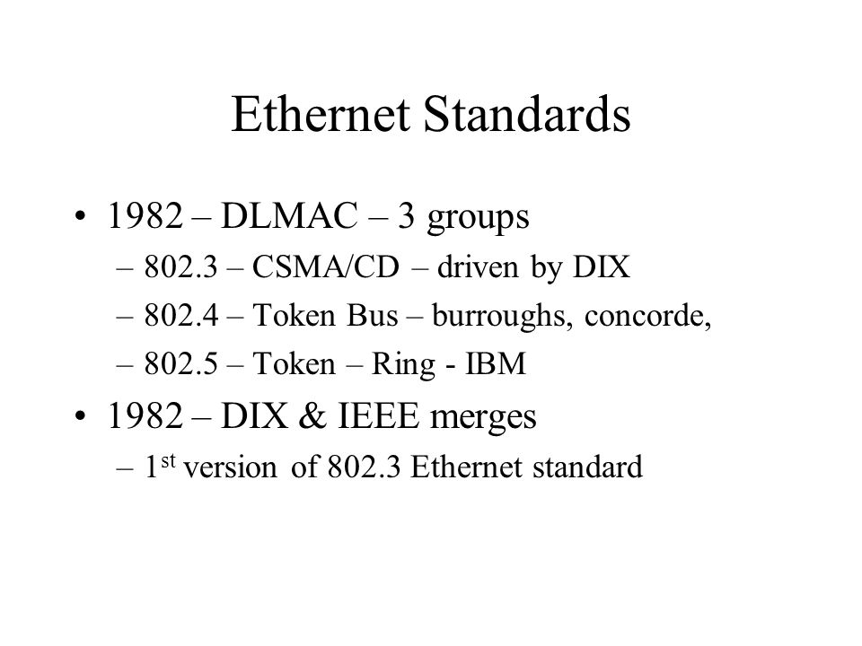 Ethernet Standards 1982 – DLMAC – 3 groups –802.3 – CSMA/CD – driven by DIX –802.4 – Token Bus – burroughs, concorde, –802.5 – Token – Ring - IBM 1982 – DIX & IEEE merges –1 st version of Ethernet standard