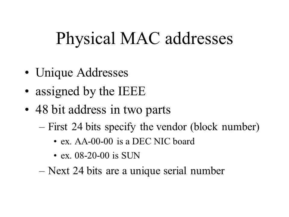 Physical MAC addresses Unique Addresses assigned by the IEEE 48 bit address in two parts –First 24 bits specify the vendor (block number) ex.