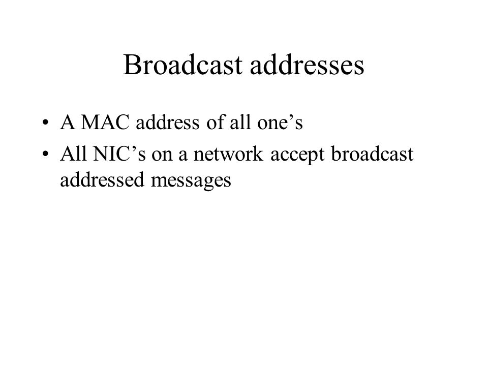 Broadcast addresses A MAC address of all one’s All NIC’s on a network accept broadcast addressed messages