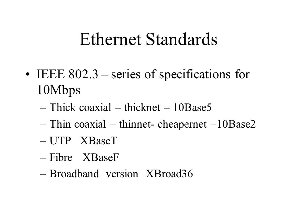 Ethernet Standards IEEE – series of specifications for 10Mbps –Thick coaxial – thicknet – 10Base5 –Thin coaxial – thinnet- cheapernet –10Base2 –UTP XBaseT –Fibre XBaseF –Broadband version XBroad36