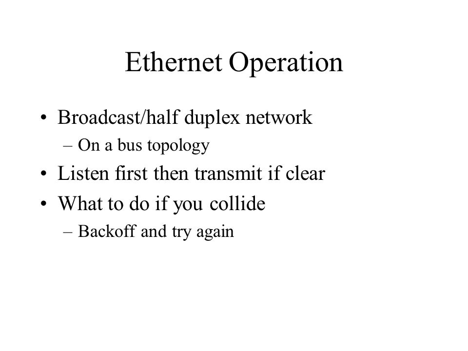 Ethernet Operation Broadcast/half duplex network –On a bus topology Listen first then transmit if clear What to do if you collide –Backoff and try again