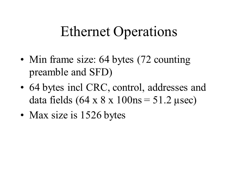 Ethernet Operations Min frame size: 64 bytes (72 counting preamble and SFD) 64 bytes incl CRC, control, addresses and data fields (64 x 8 x 100ns = 51.2 µsec) Max size is 1526 bytes