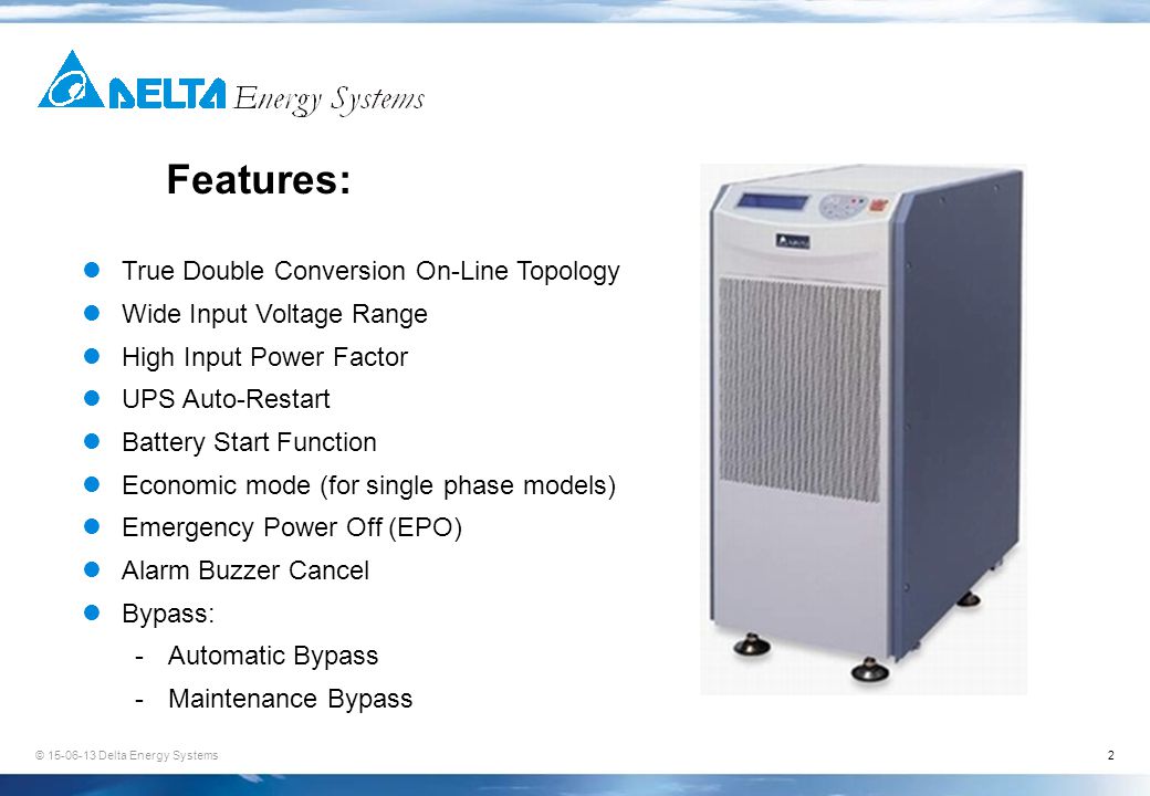 © Delta Energy Systems2 Features: True Double Conversion On-Line Topology Wide Input Voltage Range High Input Power Factor UPS Auto-Restart Battery Start Function Economic mode (for single phase models) Emergency Power Off (EPO) Alarm Buzzer Cancel Bypass: -Automatic Bypass -Maintenance Bypass