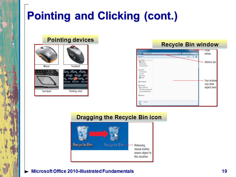 Pointing and Clicking (cont.) 19Microsoft Office 2010-Illustrated Fundamentals Pointing devices Recycle Bin window Dragging the Recycle Bin icon