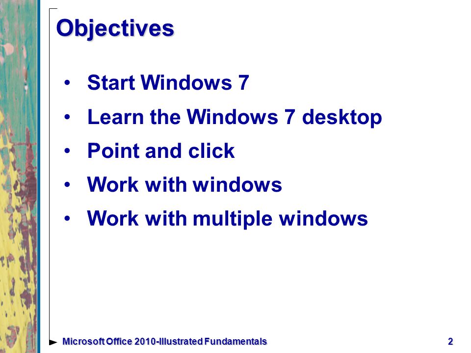 2 Objectives Start Windows 7 Learn the Windows 7 desktop Point and click Work with windows Work with multiple windows