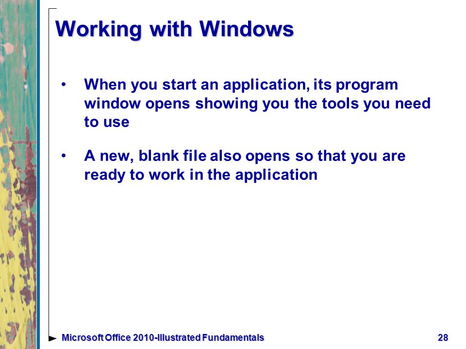 Working with Windows When you start an application, its program window opens showing you the tools you need to use A new, blank file also opens so that you are ready to work in the application 28Microsoft Office 2010-Illustrated Fundamentals