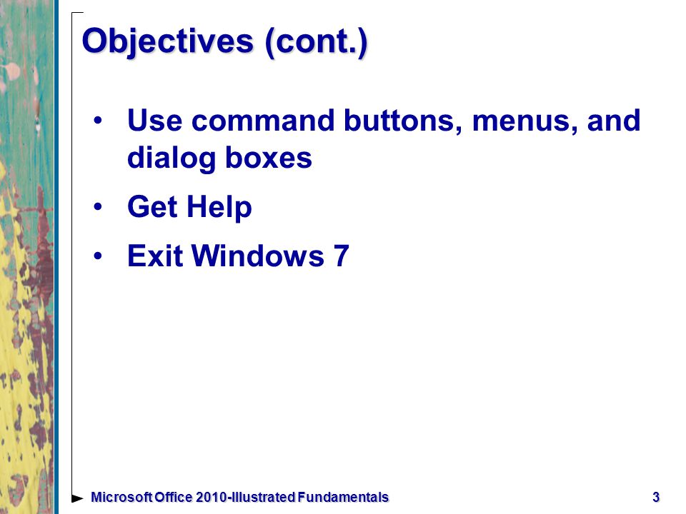 3Microsoft Office 2010-Illustrated Fundamentals Objectives (cont.) Use command buttons, menus, and dialog boxes Get Help Exit Windows 7