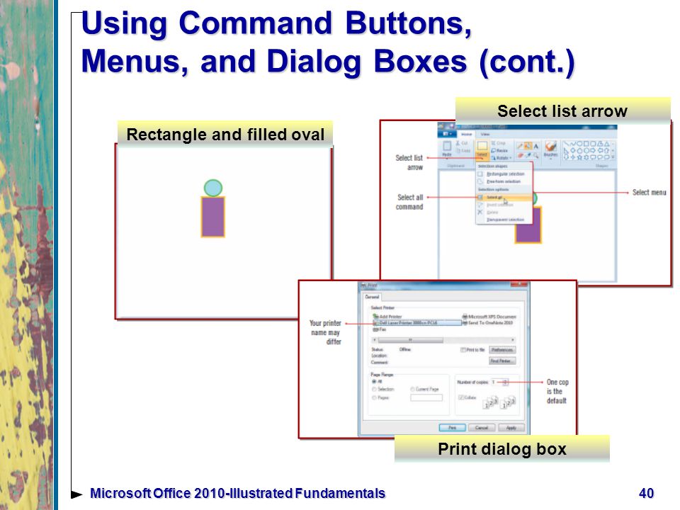 Using Command Buttons, Menus, and Dialog Boxes (cont.) 40Microsoft Office 2010-Illustrated Fundamentals Print dialog box Select list arrow Rectangle and filled oval