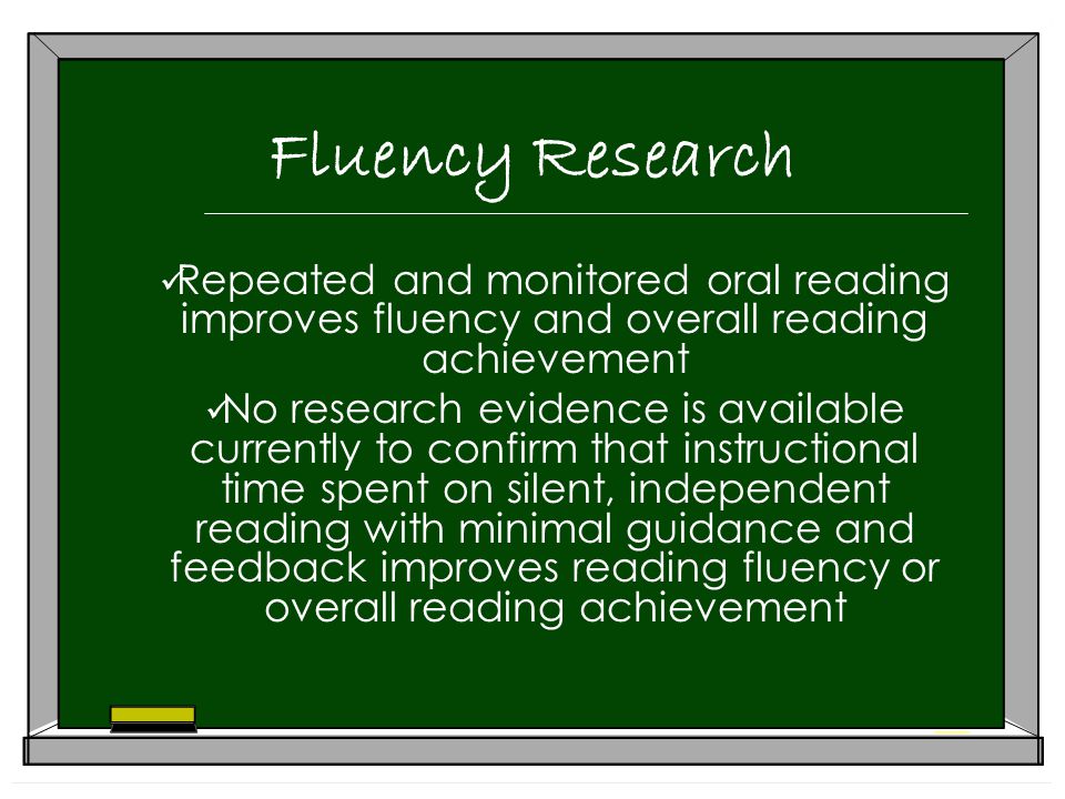 Fluency Research Repeated and monitored oral reading improves fluency and overall reading achievement No research evidence is available currently to confirm that instructional time spent on silent, independent reading with minimal guidance and feedback improves reading fluency or overall reading achievement